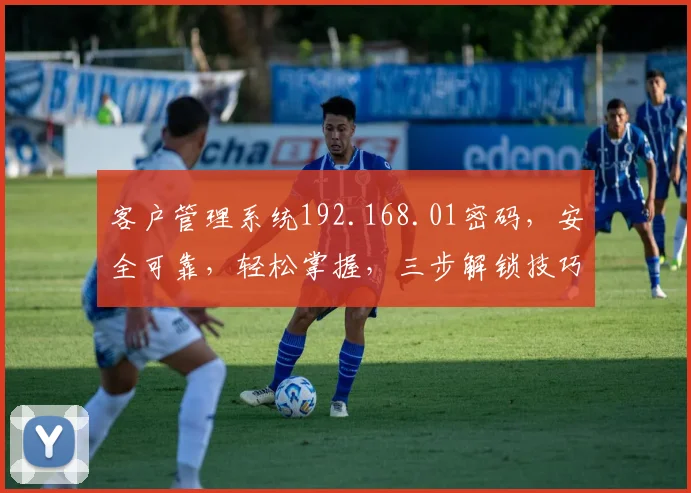 客户管理系统192.168.01密码，安全可靠，轻松掌握，三步解锁技巧分享