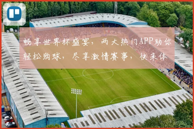 畅享世界杯盛宴，两大热门APP助你轻松购球，尽享激情赛事，快来体验