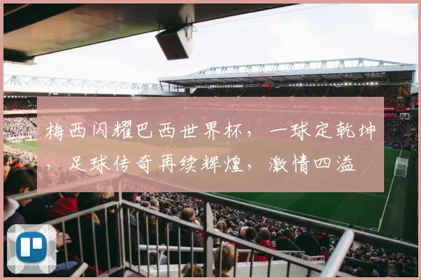 梅西闪耀巴西世界杯，一球定乾坤，足球传奇再续辉煌，激情四溢