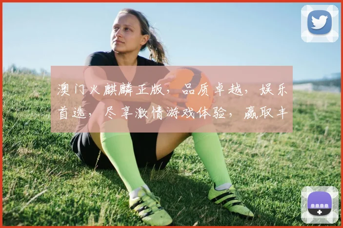 澳门火麒麟正版，品质卓越，娱乐首选，尽享激情游戏体验，赢取丰厚大奖