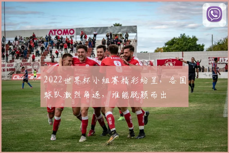 2022世界杯小组赛精彩纷呈，各国球队激烈角逐，谁能脱颖而出
