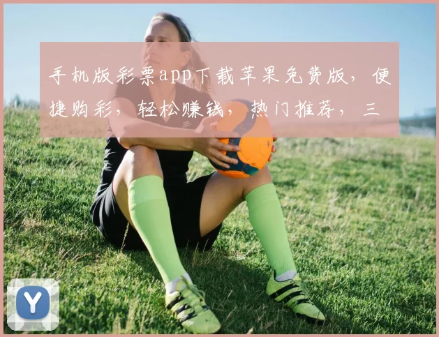 手机版彩票app下载苹果免费版，便捷购彩，轻松赚钱，热门推荐，三重惊喜，不容错过