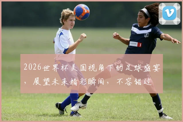 2026世界杯美国视角下的足球盛宴，展望未来精彩瞬间，不容错过