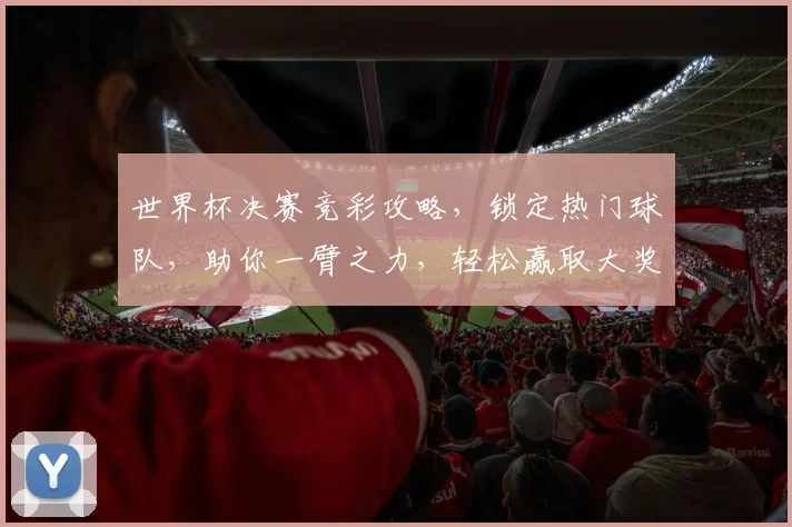 世界杯决赛竞彩攻略，锁定热门球队，助你一臂之力，轻松赢取大奖