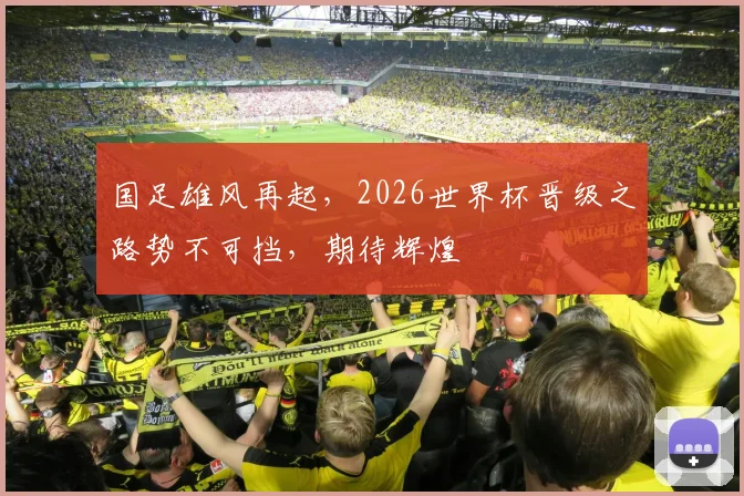 国足雄风再起，2026世界杯晋级之路势不可挡，期待辉煌