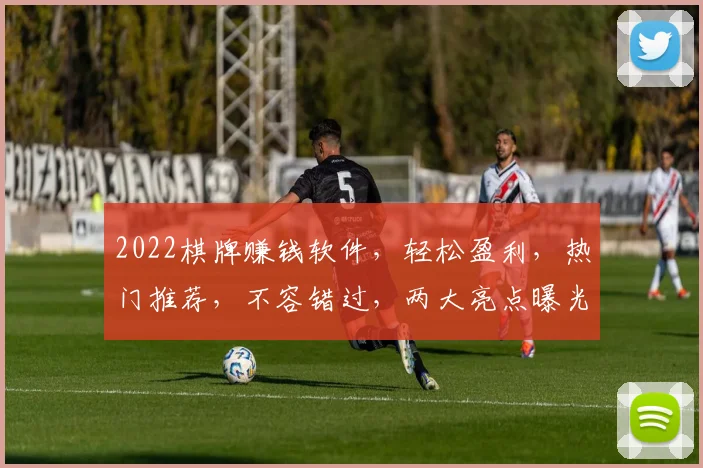 2022棋牌赚钱软件，轻松盈利，热门推荐，不容错过，两大亮点曝光