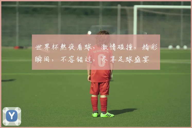 世界杯熬夜看球，激情碰撞，精彩瞬间，不容错过，尽享足球盛宴