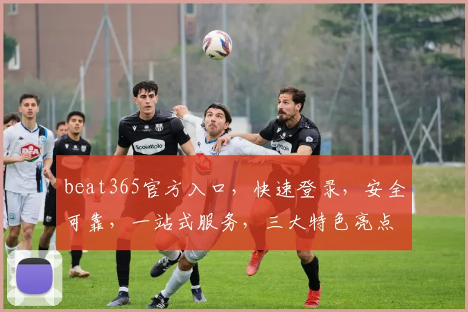 beat365官方入口，快速登录，安全可靠，一站式服务，三大特色亮点