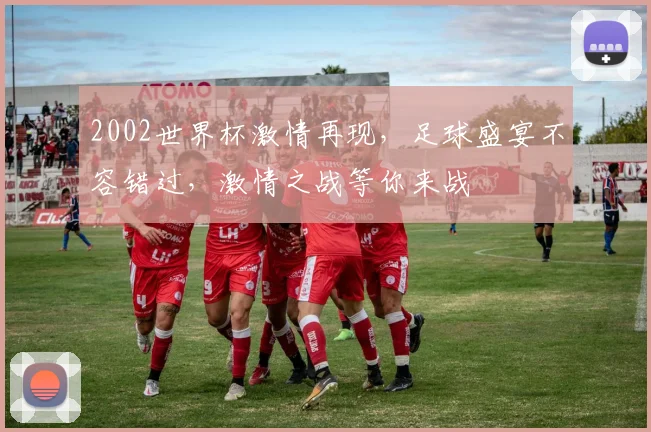 2002世界杯激情再现，足球盛宴不容错过，激情之战等你来战