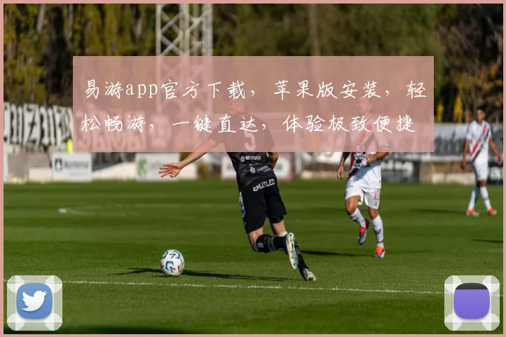 易游app官方下载，苹果版安装，轻松畅游，一键直达，体验极致便捷，三步完成