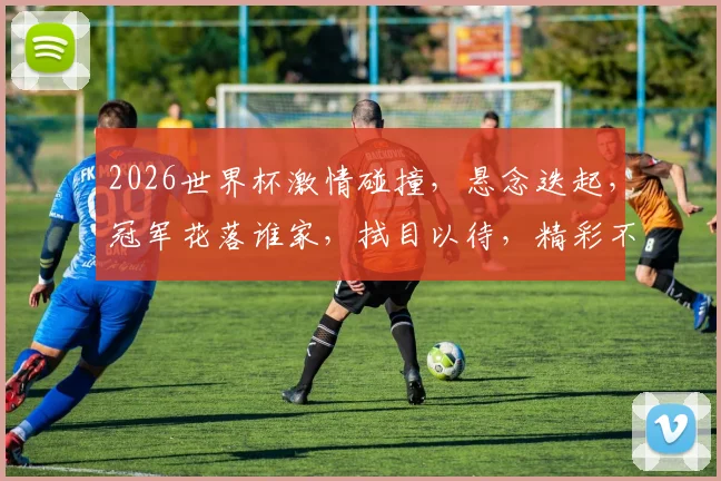 2026世界杯激情碰撞，悬念迭起，冠军花落谁家，拭目以待，精彩不容错过