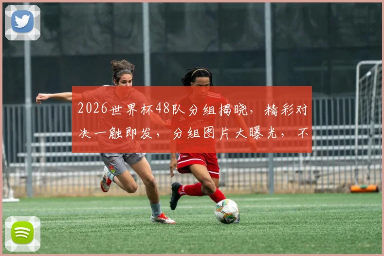 2026世界杯48队分组揭晓，精彩对决一触即发，分组图片大曝光，不容错过