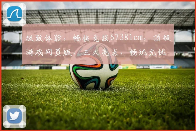 极致体验，畅快竞技67381cm，顶级游戏网页版，三大亮点，畅玩无忧
