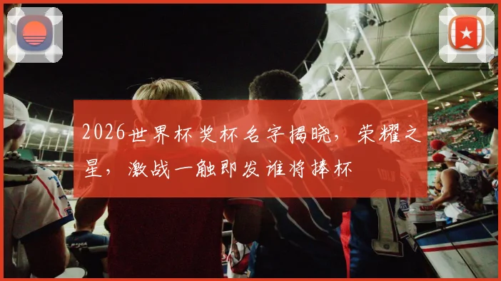 2026世界杯奖杯名字揭晓，荣耀之星，激战一触即发谁将捧杯