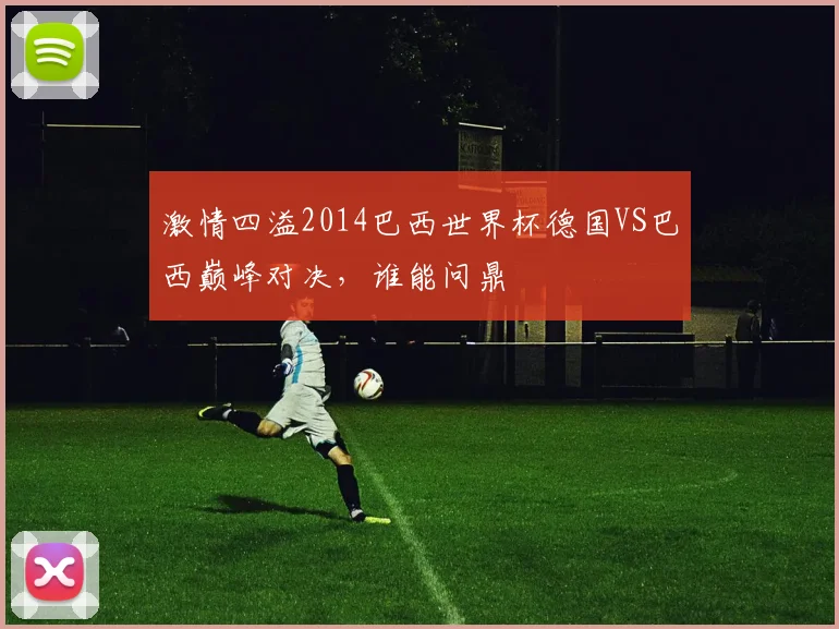 激情四溢2014巴西世界杯德国VS巴西巅峰对决，谁能问鼎