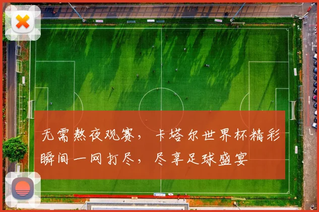 无需熬夜观赛，卡塔尔世界杯精彩瞬间一网打尽，尽享足球盛宴