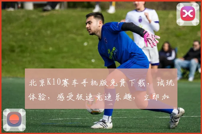 北京K10赛车手机版免费下载，试玩体验，感受极速竞速乐趣，立即加入